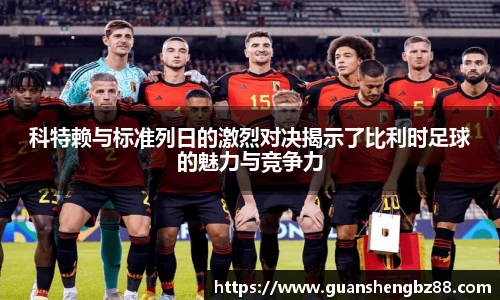 科特赖与标准列日的激烈对决揭示了比利时足球的魅力与竞争力