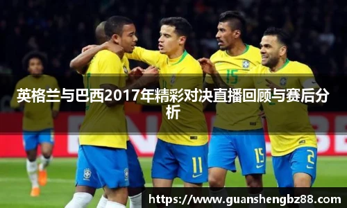 英格兰与巴西2017年精彩对决直播回顾与赛后分析