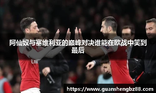 阿仙奴与塞维利亚的巅峰对决谁能在欧战中笑到最后