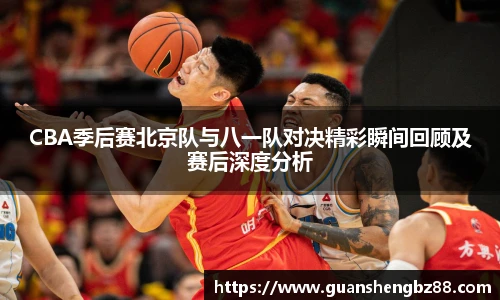 beat365CBA季后赛北京队与八一队对决精彩瞬间回顾及赛后深度分析
